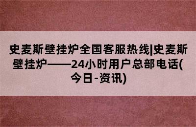 史麦斯壁挂炉全国客服热线|史麦斯壁挂炉——24小时用户总部电话(今日-资讯)